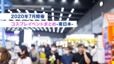 【2020年7月開催コスプレイベントまとめ-東日本-】アフターコロナイベント応援！！