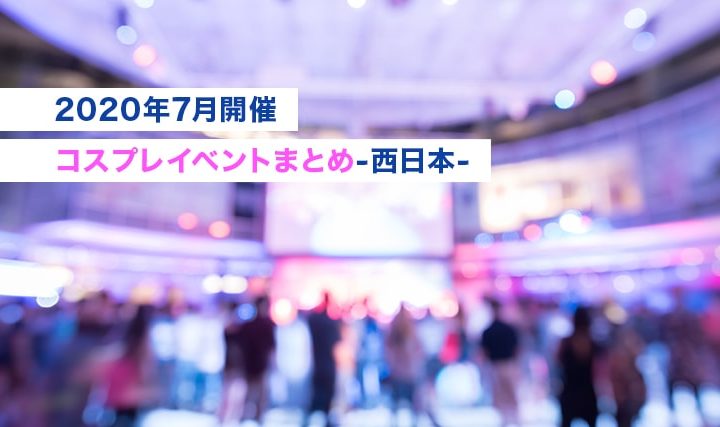 【2020年7月開催コスプレイベントまとめ-西日本-】アフターコロナイベント応援！！