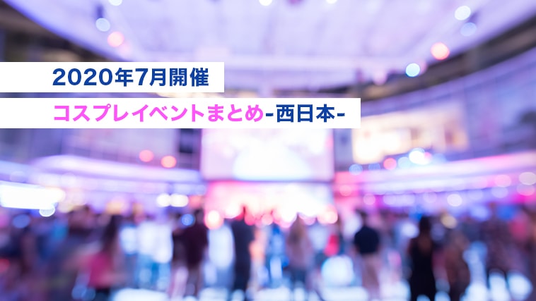 【2020年7月開催コスプレイベントまとめ-西日本-】アフターコロナイベント応援！！